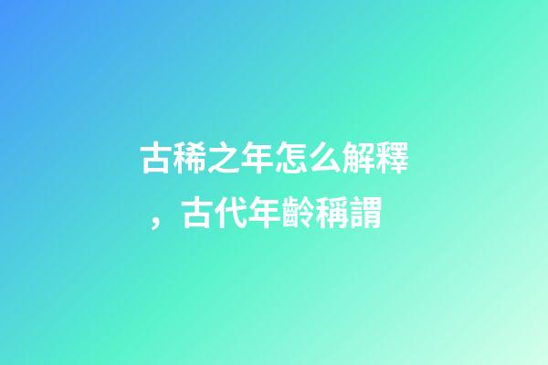 古稀之年怎么解釋，古代年齡稱謂-第1張-觀點-玄機派